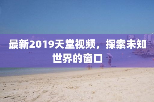 最新2019天堂視頻，探索未知世界的窗口