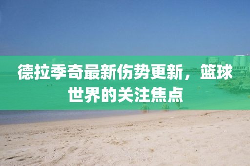 德拉季奇最新傷勢更新，籃球世界的關(guān)注焦點(diǎn)