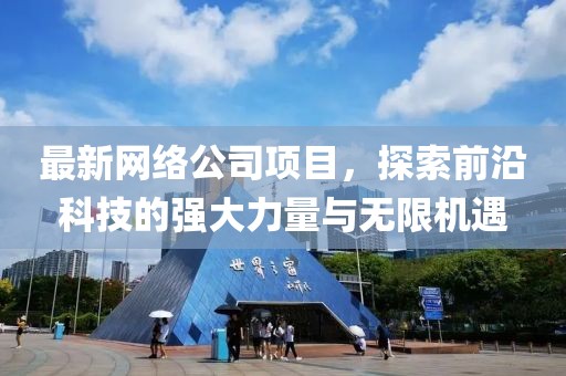最新網(wǎng)絡(luò)公司項(xiàng)目，探索前沿科技的強(qiáng)大力量與無(wú)限機(jī)遇