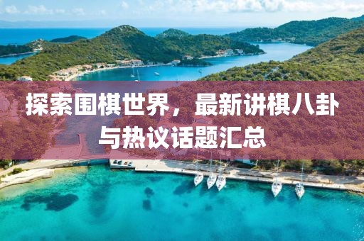 探索圍棋世界，最新講棋八卦與熱議話題匯總