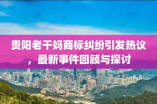 貴陽(yáng)老干媽商標(biāo)糾紛引發(fā)熱議，最新事件回顧與探討