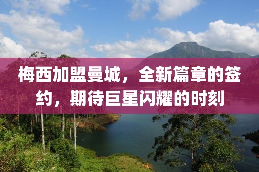 梅西加盟曼城，全新篇章的簽約，期待巨星閃耀的時刻