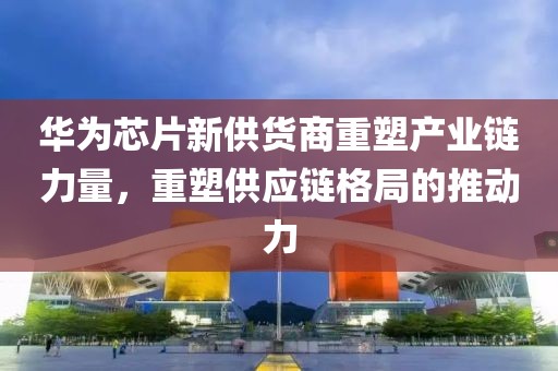 華為芯片新供貨商重塑產(chǎn)業(yè)鏈力量，重塑供應鏈格局的推動力