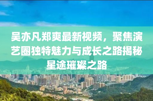 吳亦凡鄭爽最新視頻，聚焦演藝圈獨特魅力與成長之路揭秘星途璀璨之路