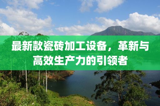 最新款瓷磚加工設(shè)備，革新與高效生產(chǎn)力的引領(lǐng)者