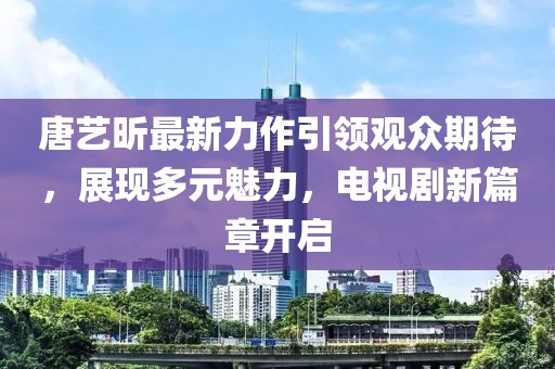唐藝昕最新力作引領(lǐng)觀眾期待，展現(xiàn)多元魅力，電視劇新篇章開啟