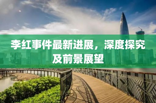 李紅事件最新進展，深度探究及前景展望