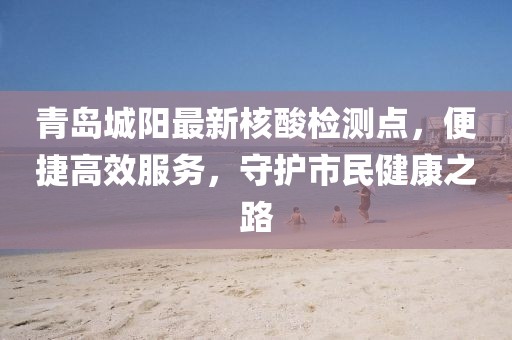 青島城陽(yáng)最新核酸檢測(cè)點(diǎn)，便捷高效服務(wù)，守護(hù)市民健康之路