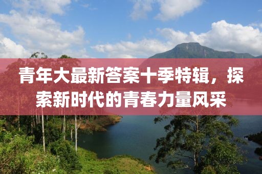 青年大最新答案十季特輯，探索新時(shí)代的青春力量風(fēng)采