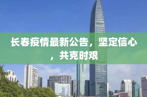 長(zhǎng)春疫情最新公告，堅(jiān)定信心，共克時(shí)艱