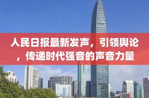 人民日報最新發(fā)聲，引領(lǐng)輿論，傳遞時代強音的聲音力量