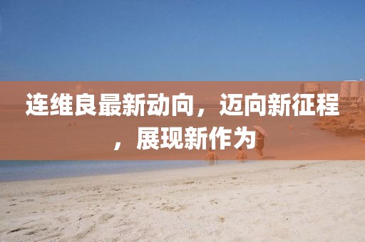 連維良最新動向，邁向新征程，展現(xiàn)新作為