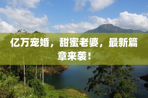 億萬寵婚，甜蜜老婆，最新篇章來襲！