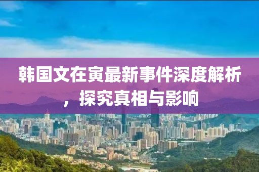 韓國文在寅最新事件深度解析，探究真相與影響