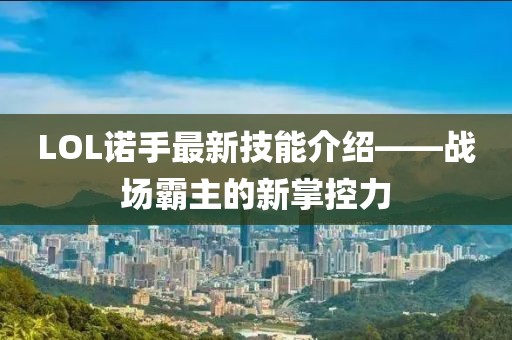 LOL諾手最新技能介紹——戰(zhàn)場(chǎng)霸主的新掌控力