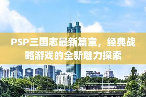 PSP三國志最新篇章，經(jīng)典戰(zhàn)略游戲的全新魅力探索