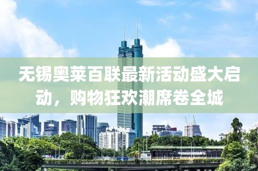 無錫奧萊百聯(lián)最新活動盛大啟動，購物狂歡潮席卷全城