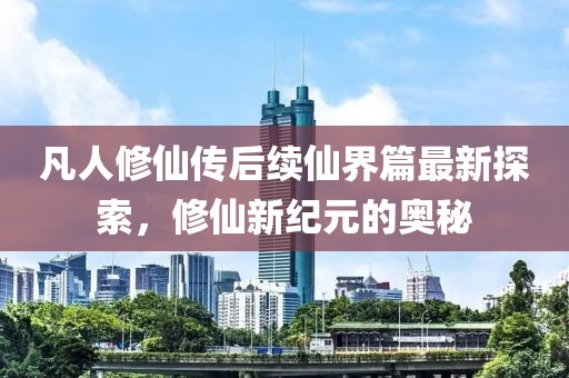 凡人修仙傳后續(xù)仙界篇最新探索，修仙新紀(jì)元的奧秘