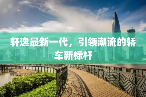 軒逸最新一代，引領(lǐng)潮流的轎車新標(biāo)桿