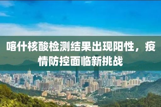 喀什核酸檢測結(jié)果出現(xiàn)陽性，疫情防控面臨新挑戰(zhàn)
