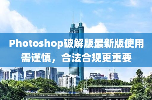 Photoshop破解版最新版使用需謹慎，合法合規(guī)更重要