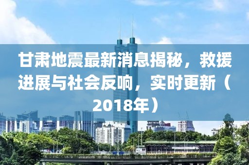 甘肅地震最新消息揭秘，救援進展與社會反響，實時更新（2018年）