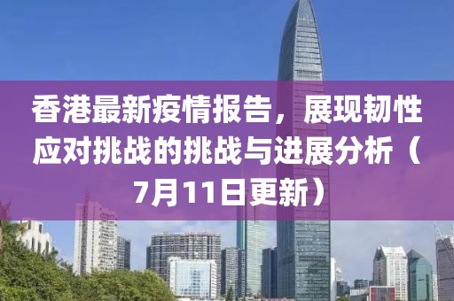 香港最新疫情報(bào)告，展現(xiàn)韌性應(yīng)對(duì)挑戰(zhàn)的挑戰(zhàn)與進(jìn)展分析（7月11日更新）