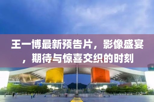 王一博最新預(yù)告片，影像盛宴，期待與驚喜交織的時(shí)刻