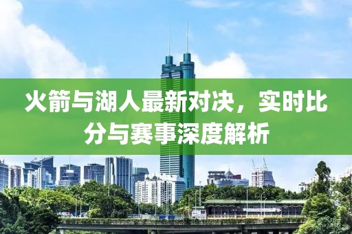 火箭與湖人最新對(duì)決，實(shí)時(shí)比分與賽事深度解析