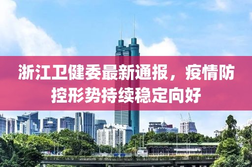浙江衛(wèi)健委最新通報，疫情防控形勢持續(xù)穩(wěn)定向好