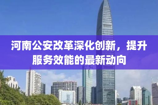 河南公安改革深化創(chuàng)新，提升服務(wù)效能的最新動(dòng)向