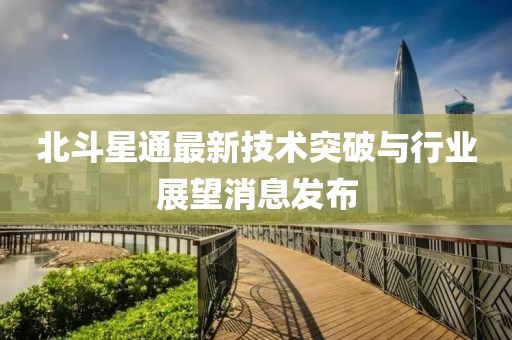 北斗星通最新技術突破與行業(yè)展望消息發(fā)布