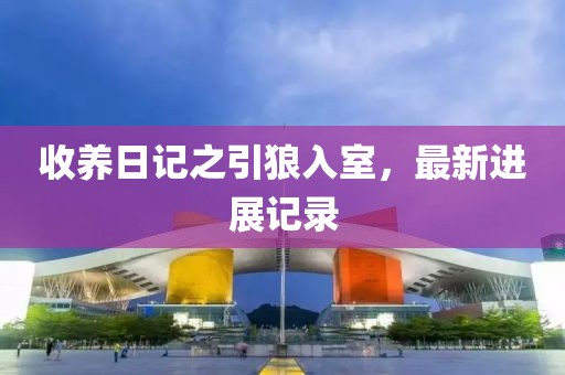 收養(yǎng)日記之引狼入室，最新進(jìn)展記錄