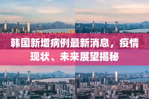 韓國新增病例最新消息，疫情現(xiàn)狀、未來展望揭秘