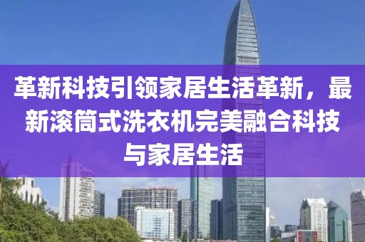 革新科技引領(lǐng)家居生活革新，最新滾筒式洗衣機完美融合科技與家居生活