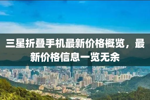三星折疊手機(jī)最新價(jià)格概覽，最新價(jià)格信息一覽無(wú)余