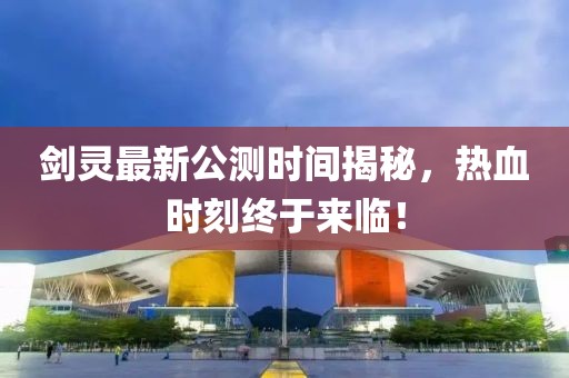 劍靈最新公測(cè)時(shí)間揭秘，熱血時(shí)刻終于來臨！