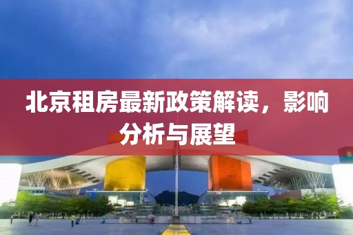 北京租房最新政策解讀，影響分析與展望