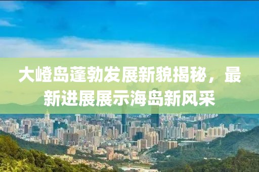 大嶝島蓬勃發(fā)展新貌揭秘，最新進(jìn)展展示海島新風(fēng)采