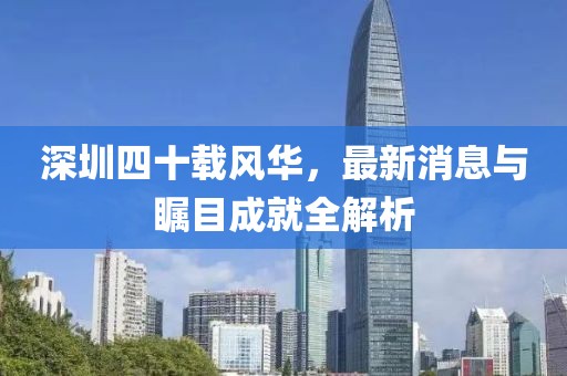 深圳四十載風(fēng)華，最新消息與矚目成就全解析