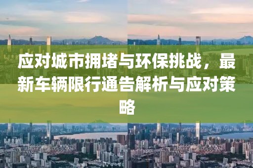 應(yīng)對(duì)城市擁堵與環(huán)保挑戰(zhàn)，最新車輛限行通告解析與應(yīng)對(duì)策略