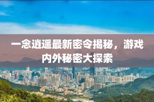 一念逍遙最新密令揭秘，游戲內(nèi)外秘密大探索