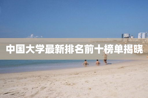 中國大學(xué)最新排名前十榜單揭曉