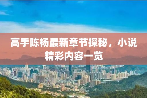 高手陳楊最新章節(jié)探秘，小說精彩內(nèi)容一覽