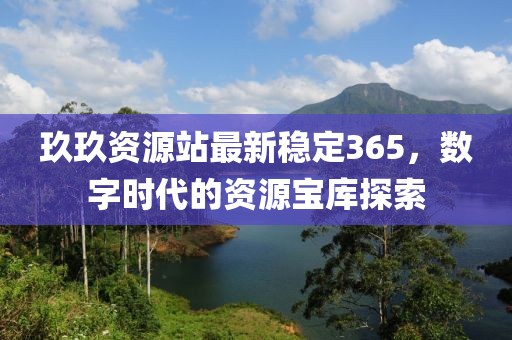 玖玖資源站最新穩(wěn)定365，數(shù)字時(shí)代的資源寶庫(kù)探索