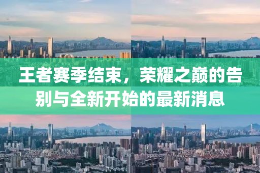 王者賽季結(jié)束，榮耀之巔的告別與全新開始的最新消息