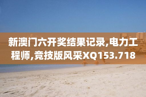 新澳門六開獎結(jié)果記錄,電力工程師,競技版風(fēng)采XQ153.718