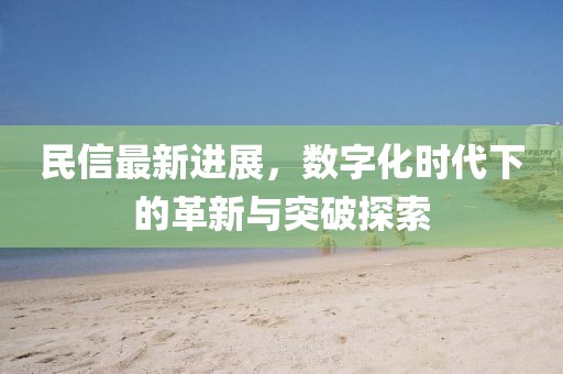 民信最新進(jìn)展，數(shù)字化時(shí)代下的革新與突破探索