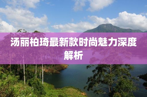 湯麗柏琦最新款時尚魅力深度解析