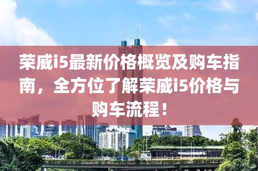 榮威i5最新價(jià)格概覽及購(gòu)車(chē)指南，全方位了解榮威i5價(jià)格與購(gòu)車(chē)流程！